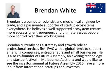 Brendan White Brendan is a computer scientist and mechanical engineer by trade, and a passionate supporter of startup ecosystems everywhere. He believes.