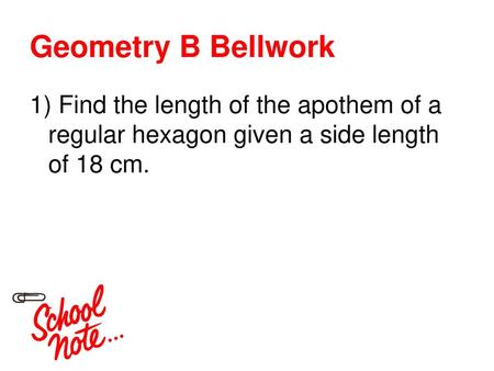 Geometry B Bellwork 1) Find the length of the apothem of a regular hexagon given a side length of 18 cm.