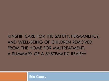 Kinship care for the safety, permanency, and well-being of children removed from the home for maltreatment: A Summary of a Systematic Review Erin Geary.