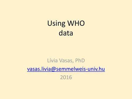 Lívia Vasas, PhD vasas.livia@semmelweis-univ.hu 2016 Using WHO data Lívia Vasas, PhD vasas.livia@semmelweis-univ.hu 2016.