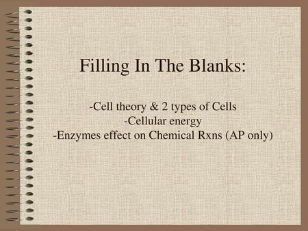 Filling In The Blanks: -Cell theory & 2 types of Cells -Cellular energy -Enzymes effect on Chemical Rxns (AP only)