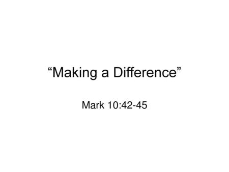 “Making a Difference” Mark 10:42-45.