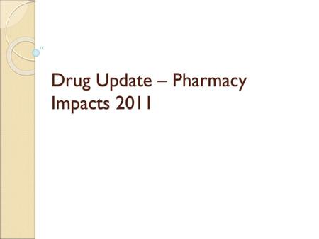 Drug Update – Pharmacy Impacts 2011