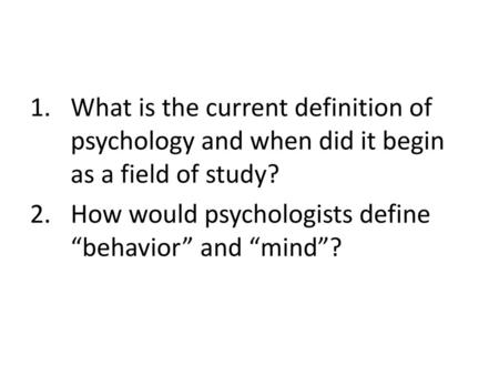 What is the current definition of psychology and when did it begin as a field of study? How would psychologists define “behavior” and “mind”?