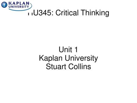 1 HU345: Critical Thinking Unit 1 Kaplan University Stuart Collins.