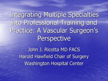 Integrating Multiple Specialties into Professional Training and Practice: A Vascular Surgeon’s Perspective John J. Ricotta MD FACS Harold Hawfield Chair.