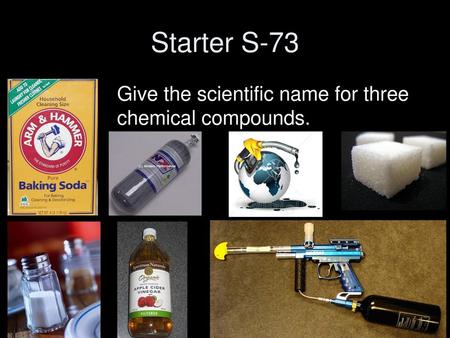 Starter S-73 Give the scientific name for three 		chemical compounds.