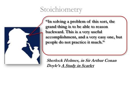 Stoichiometry “In solving a problem of this sort, the grand thing is to be able to reason backward. This is a very useful accomplishment, and a very easy.