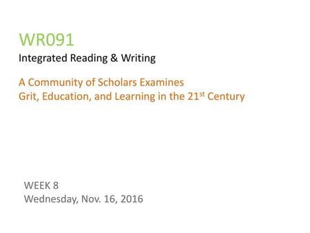 WR091 Integrated Reading & Writing A Community of Scholars Examines Grit, Education, and Learning in the 21st Century WEEK 8 Wednesday, Nov. 16, 2016.