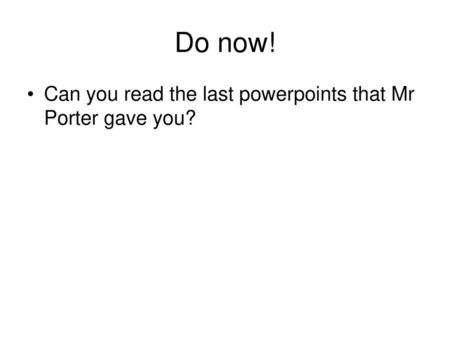 Do now! Can you read the last powerpoints that Mr Porter gave you?