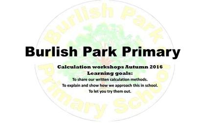 Burlish Park Primary Calculation workshops Autumn 2016 Learning goals: