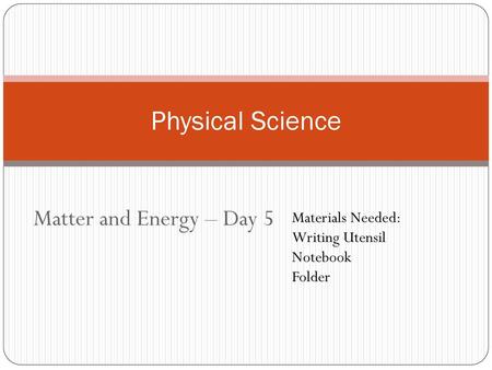 Physical Science Matter and Energy – Day 5 Materials Needed: