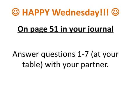  HAPPY Wednesday!!!  On page 51 in your journal Answer questions 1-7 (at your table) with your partner.