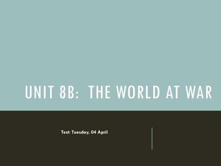 Unit 8b: The World at war Test: Tuesday, 04 April.