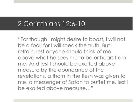 2 Corinthians 12:6-10 “For though I might desire to boast, I will not be a fool; for I will speak the truth. But I refrain, lest anyone should think.