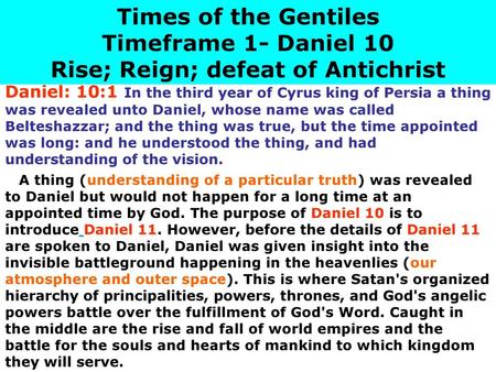 Times of the Gentiles Timeframe 1- Daniel 10 Rise; Reign; defeat of Antichrist Daniel: 10:1 In the third year of Cyrus king of Persia a thing was revealed.