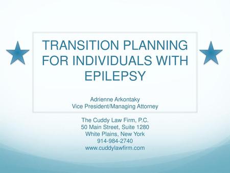 TRANSITION PLANNING FOR INDIVIDUALS WITH EPILEPSY Adrienne Arkontaky Vice President/Managing Attorney The Cuddy Law Firm, P.C. 50 Main Street, Suite.