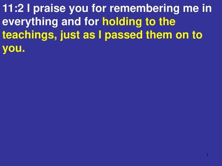 11:2 I praise you for remembering me in everything and for holding to the teachings, just as I passed them on to you.