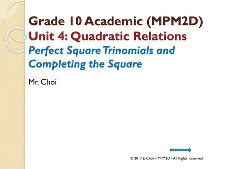 Grade 10 Academic (MPM2D) Unit 4: Quadratic Relations Perfect Square Trinomials and Completing the Square Mr. Choi © 2017 E. Choi – MPM2D - All Rights.