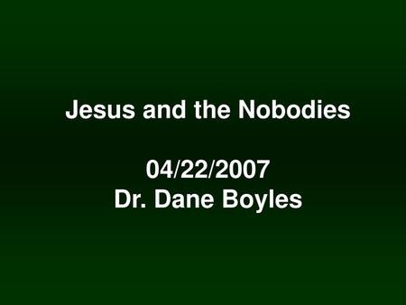 Jesus and the Nobodies 04/22/2007 Dr. Dane Boyles