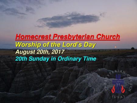 Homecrest Presbyterian Church Worship of the Lord’s Day August 20th, 2017 20th Sunday in Ordinary Time.