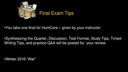 Final Exam Tips You take one final for HumCore – given by your instructor Synthesizing the Quarter, Discussion, Test Format, Study Tips, Timed-Writing.