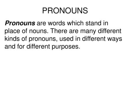 PRONOUNS Pronouns are words which stand in place of nouns. There are many different kinds of pronouns, used in different ways and for different purposes.