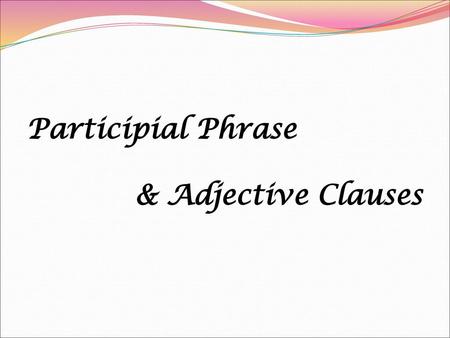 Participial Phrase & Adjective Clauses