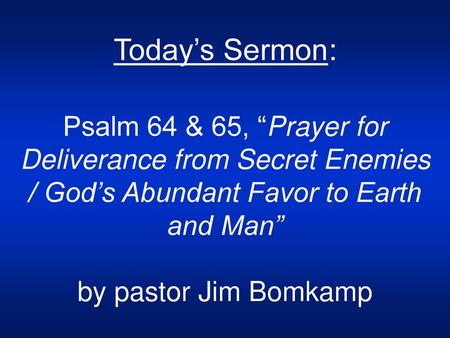 Today’s Sermon: Psalm 64 & 65, “Prayer for Deliverance from Secret Enemies / God’s Abundant Favor to Earth and Man” by pastor Jim Bomkamp.