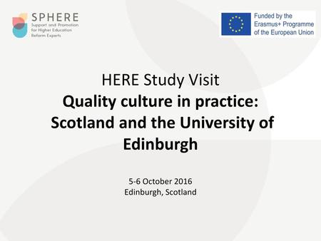 HERE Study Visit Quality culture in practice: Scotland and the University of Edinburgh   5-6 October 2016 Edinburgh, Scotland.