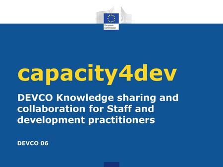 Capacity4dev DEVCO Knowledge sharing and collaboration for Staff and development practitioners DEVCO 06.