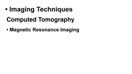 • Imaging Techniques Computed Tomography • Magnetic Resonance Imaging.