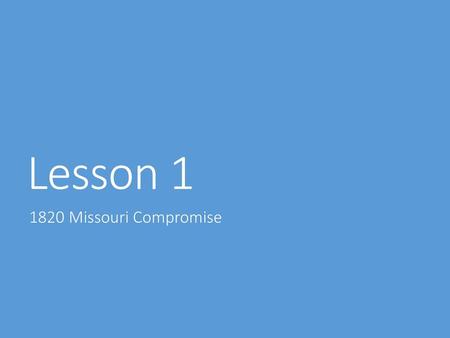 Lesson 1 1820 Missouri Compromise.