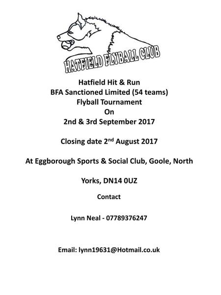 Hatfield Hit & Run BFA Sanctioned Limited (54 teams) Flyball Tournament On 2nd & 3rd September 2017 Closing date 2nd August 2017 At Eggborough Sports.