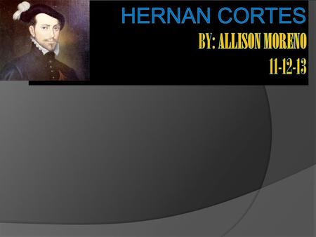 Hernan Cortes By: Allison Moreno