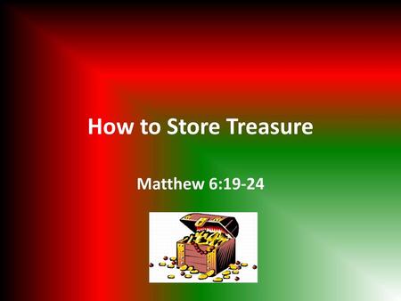 How to Store Treasure Matthew 6:19-24.