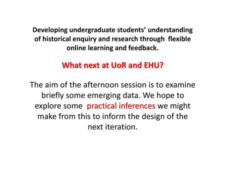 Developing undergraduate students’ understanding of historical enquiry and research through flexible online learning and feedback. What next at UoR and.