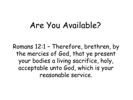 Are You Available? Romans 12:1 – Therefore, brethren, by the mercies of God, that ye present your bodies a living sacrifice, holy, acceptable unto God,