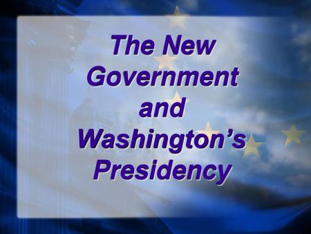 The New Government and Washington’s Presidency