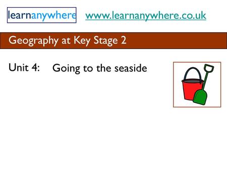 Www.learnanywhere.co.uk Geography at Key Stage 2 Unit 4: Going to the seaside.