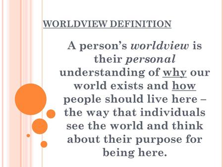 WORLDVIEW DEFINITION A person’s worldview is their personal understanding of why our world exists and how people should live here – the way that individuals.