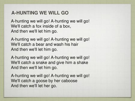 A-HUNTING WE WILL GO A-hunting we will go! A-hunting we will go! We'll catch a fox inside of a box, And then we'll let him go. A-hunting we will go! A-hunting.