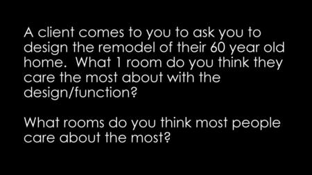 A client comes to you to ask you to design the remodel of their 60 year old home. What 1 room do you think they care the most about with the design/function?