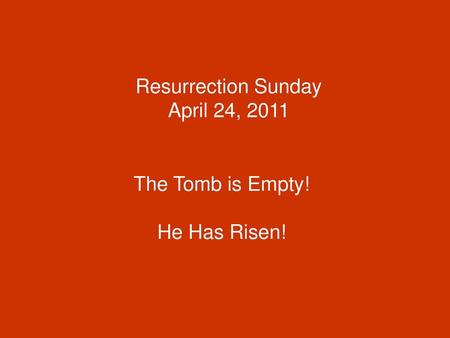 Resurrection Sunday April 24, 2011 The Tomb is Empty! He Has Risen!