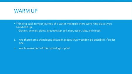 Warm Up Thinking back to your journey of a water molecule there were nine places you could end up: Glaciers, animals, plants, groundwater, soil, river,