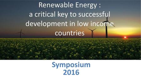 Renewable Energy : a critical key to successful development in low income countries Symposium 2016.