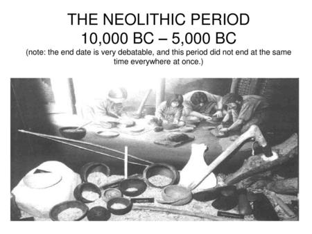 THE NEOLITHIC PERIOD 10,000 BC – 5,000 BC (note: the end date is very debatable, and this period did not end at the same time everywhere at once.)