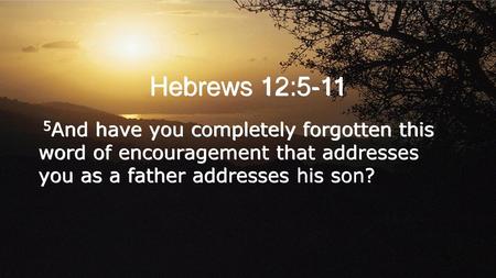 Hebrews 12:5-11 5And have you completely forgotten this word of encouragement that addresses you as a father addresses his son?