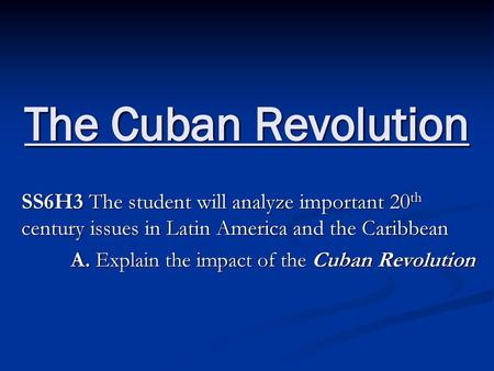 The Cuban Revolution SS6H3 The student will analyze important 20th century issues in Latin America and the Caribbean A. Explain the impact of the Cuban.