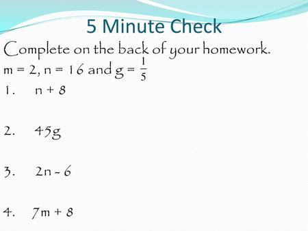 5 Minute Check Complete on the back of your homework. m = 2, n = 16 and g = 1. n + 8 2. 45g 3. 2n - 6 4. 7m + 8.